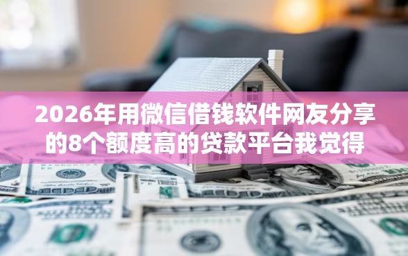 2026年用微信借钱软件网友分享的8个额度高的贷款平台我觉得不错！