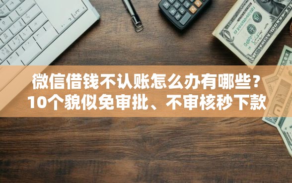 微信借钱不认账怎么办有哪些？10个貌似免审批、不审核秒下款的小额贷款网贷合集