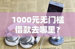 1000元无门槛借款去哪里？微信平台有什么借钱平台看这5个平台