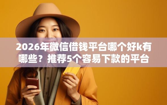 2026年微信借钱平台哪个好k有哪些？推荐5个容易下款的平台