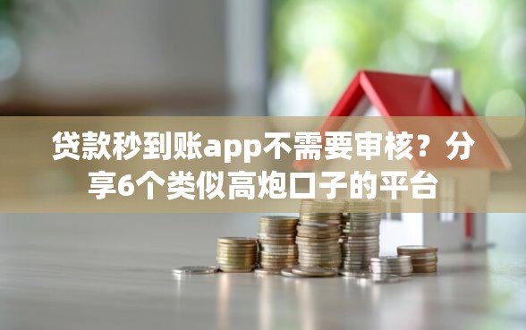 贷款秒到账app不需要审核？分享6个类似高炮口子的平台
