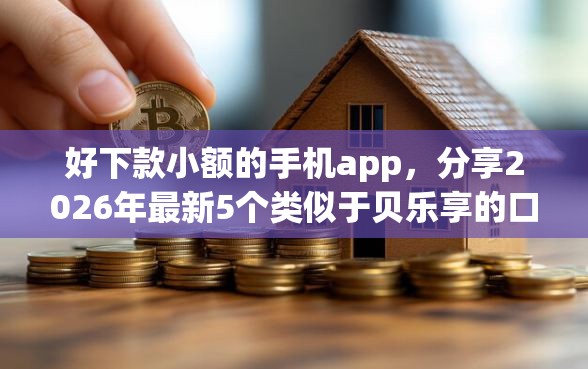 好下款小额的手机app，分享2026年最新5个类似于贝乐享的口子