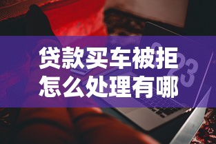 贷款买车被拒怎么处理有哪些？分享6个贷款平台软件