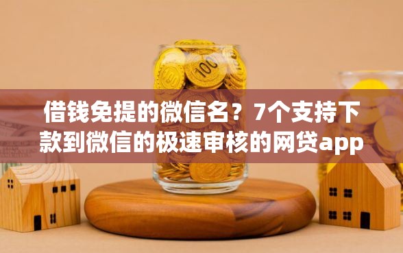 借钱免提的微信名？7个支持下款到微信的极速审核的网贷app