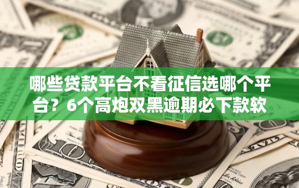 哪些贷款平台不看征信选哪个平台?6个高炮双黑逾期必下款软件推荐 哪些贷款平台不看征信选哪个平台?6个高炮双黑逾期必下款软件推荐