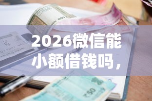 2026微信能小额借钱吗，差5千元就选这7个平台