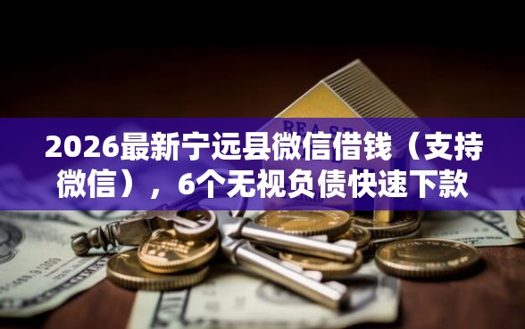 2026最新宁远县微信借钱（支持微信），6个无视负债快速下款长期网贷的软件无私分享