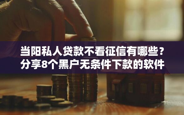 当阳私人贷款不看征信有哪些？分享8个黑户无条件下款的软件