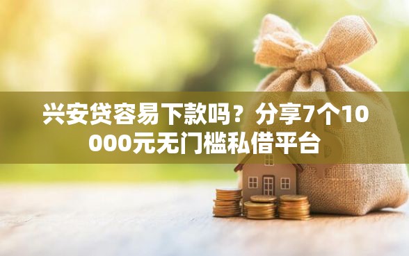兴安贷容易下款吗？分享7个10000元无门槛私借平台
