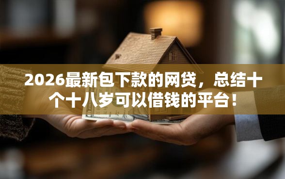 2026最新包下款的网贷，总结十个十八岁可以借钱的平台！