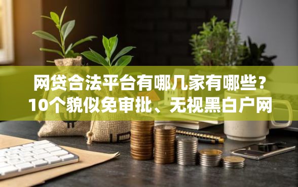 网贷合法平台有哪几家有哪些？10个貌似免审批、无视黑白户网贷app合集