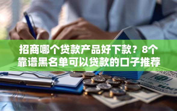 招商哪个贷款产品好下款？8个靠谱黑名单可以贷款的口子推荐