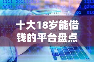 十大18岁能借钱的平台盘点，解决什么借贷软件正规好下款的问题