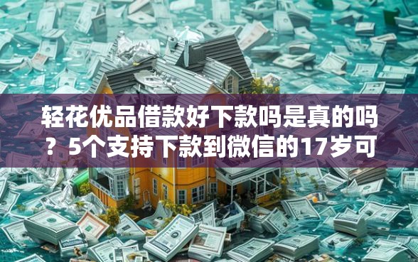 轻花优品借款好下款吗是真的吗？5个支持下款到微信的17岁可以贷款的平台