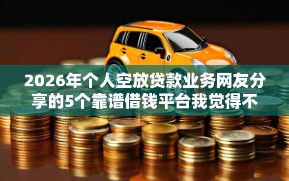 2026年个人空放贷款业务网友分享的5个靠谱借钱平台我觉得不错！