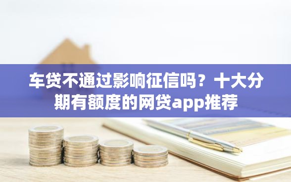 车贷不通过影响征信吗？十大分期有额度的网贷app推荐
