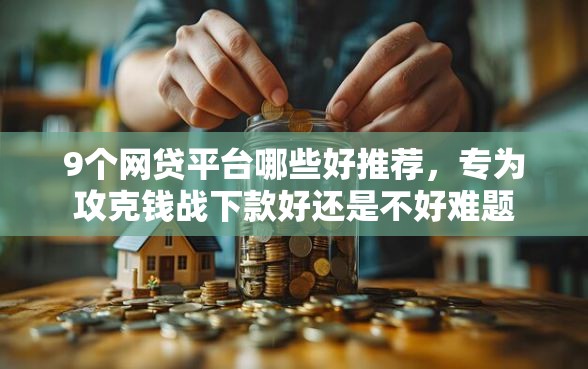 9个网贷平台哪些好推荐，专为攻克钱战下款好还是不好难题
