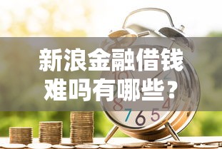 新浪金融借钱难吗有哪些？10个貌似免审批、平台好贷款合集