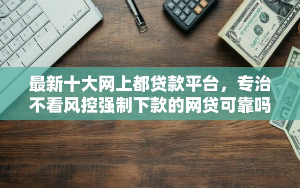 最新十大网上都贷款平台，专治不看风控强制下款的网贷可靠吗安全吗