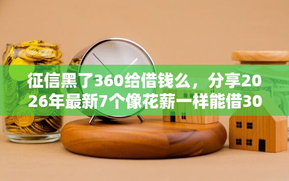 征信黑了360给借钱么，分享2026年最新7个像花薪一样能借30天的口子