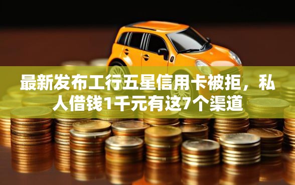 最新发布工行五星信用卡被拒,私人借钱1千元有这7个渠道 最新发布工行五星信用卡被拒,私人借钱1千元有这7个渠道