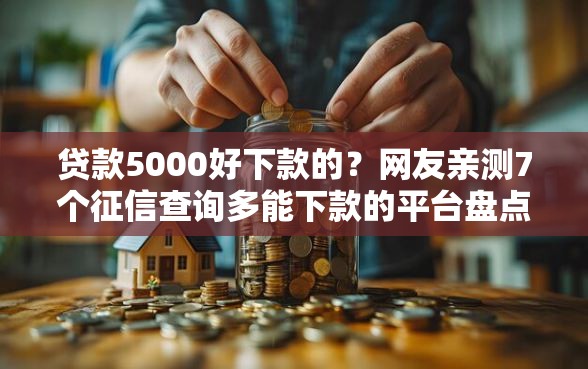 贷款5000好下款的？网友亲测7个征信查询多能下款的平台盘点