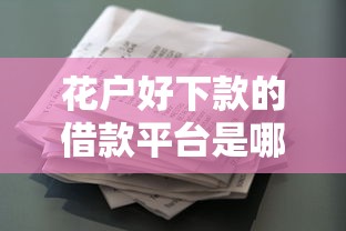 花户好下款的借款平台是哪个有哪些？分享6个秒批无面签贷款平台
