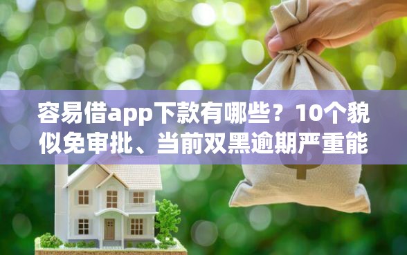 容易借app下款有哪些?10个貌似免审批、当前双黑逾期严重能下款的平台合集 容易借app下款有哪些?10个貌似免审批、当前双黑逾期严重能下款的平台合集