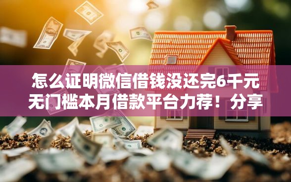 怎么证明微信借钱没还完6千元无门槛本月借款平台力荐！分享小额网贷口子6千元无门槛借款