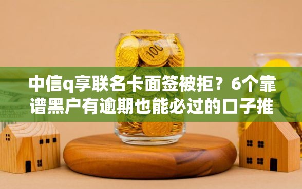 中信q享联名卡面签被拒？6个靠谱黑户有逾期也能必过的口子推荐