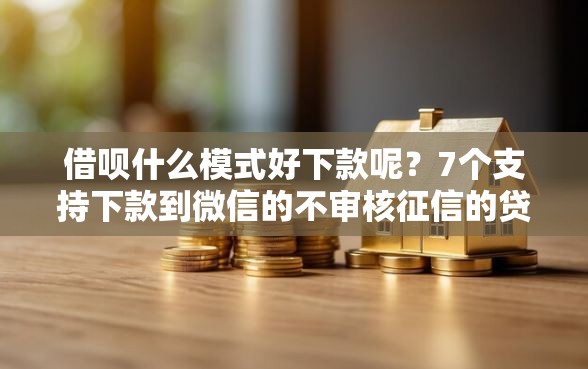 借呗什么模式好下款呢？7个支持下款到微信的不审核征信的贷款平台