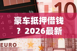 豪车抵押借钱？2026最新测评10个当前双黑逾期严重能下款的平台