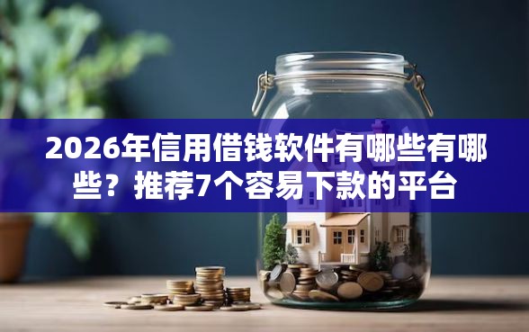 2026年信用借钱软件有哪些有哪些？推荐7个容易下款的平台