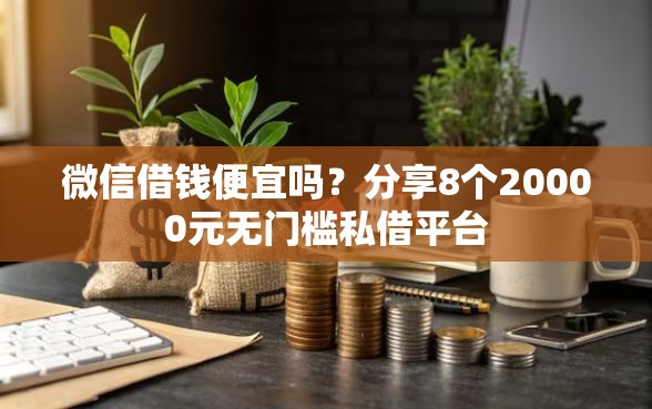 微信借钱便宜吗？分享8个20000元无门槛私借平台