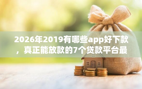 2026年2019有哪些app好下款，真正能放款的7个贷款平台最靠谱推荐