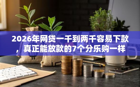 2026年网贷一千到两千容易下款，真正能放款的7个分乐购一样口子推荐