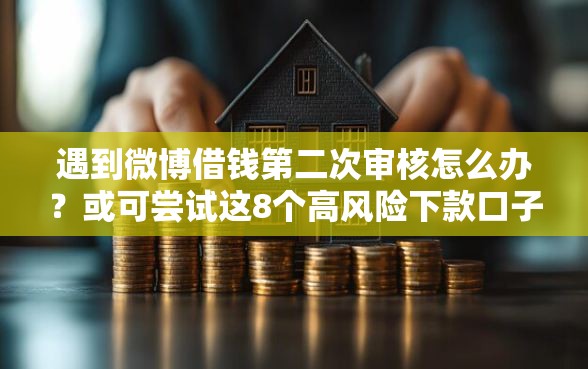 遇到微博借钱第二次审核怎么办？或可尝试这8个高风险下款口子