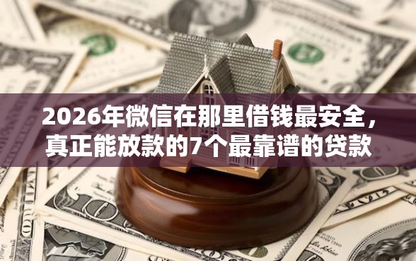 2026年微信在那里借钱最安全，真正能放款的7个最靠谱的贷款平台推荐