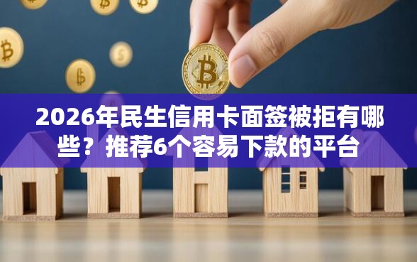 2026年民生信用卡面签被拒有哪些？推荐6个容易下款的平台