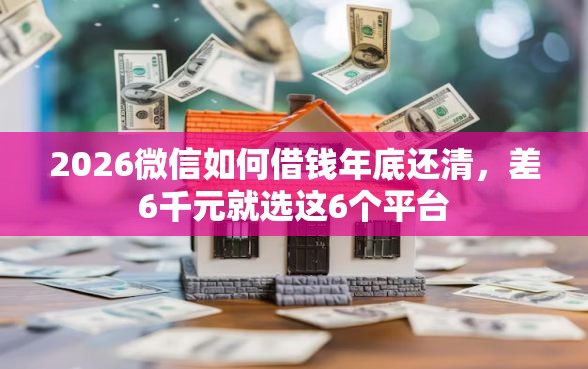 2026微信如何借钱年底还清，差6千元就选这6个平台
