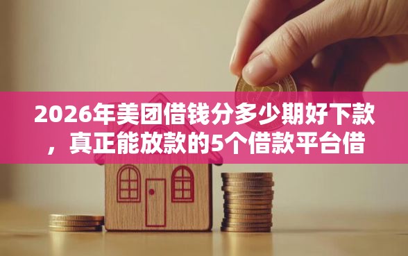 2026年美团借钱分多少期好下款，真正能放款的5个借款平台借钱利息最低推荐