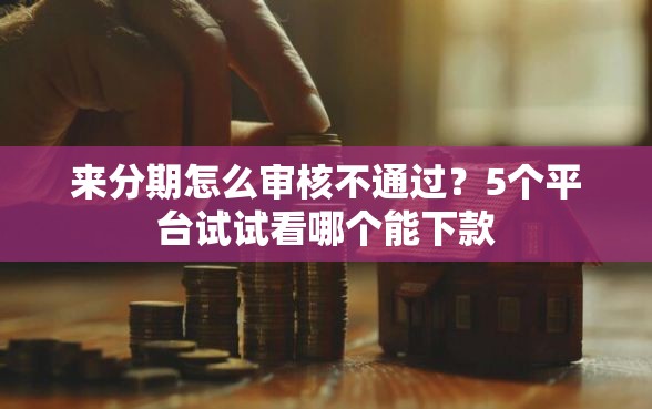 来分期怎么审核不通过？5个平台试试看哪个能下款