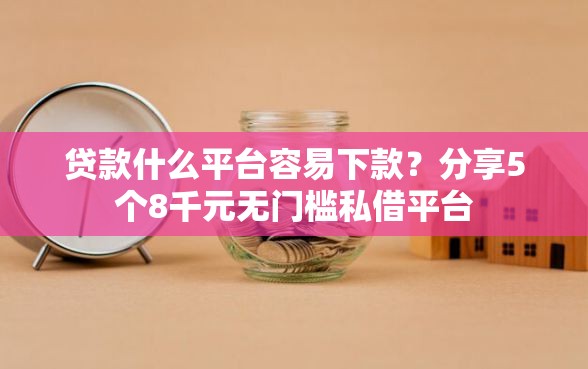 贷款什么平台容易下款？分享5个8千元无门槛私借平台