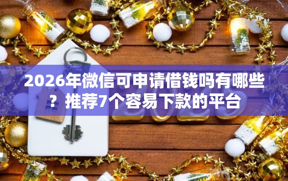 2026年微信可申请借钱吗有哪些？推荐7个容易下款的平台