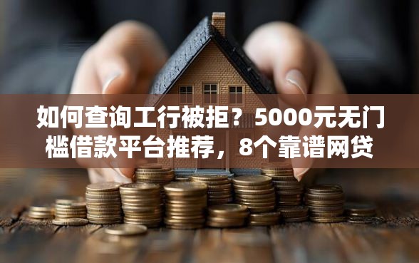 如何查询工行被拒？5000元无门槛借款平台推荐，8个靠谱网贷平台盘点