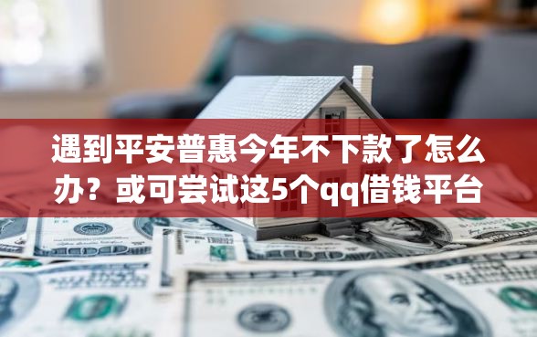 遇到平安普惠今年不下款了怎么办？或可尝试这5个qq借钱平台