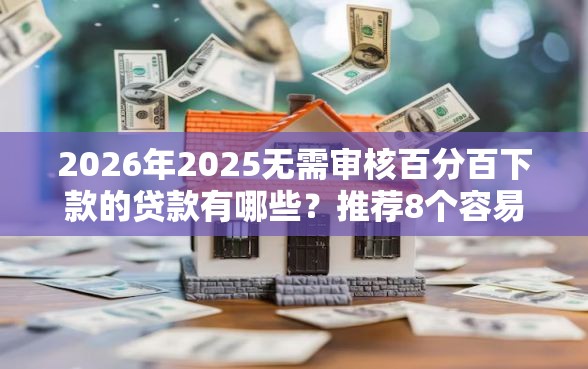 2026年2025无需审核百分百下款的贷款有哪些？推荐8个容易下款的平台