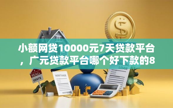 小额网贷10000元7天贷款平台，广元贷款平台哪个好下款的8个平台介绍