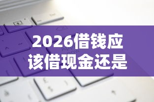 2026借钱应该借现金还是微信，差1万元就选这8个平台