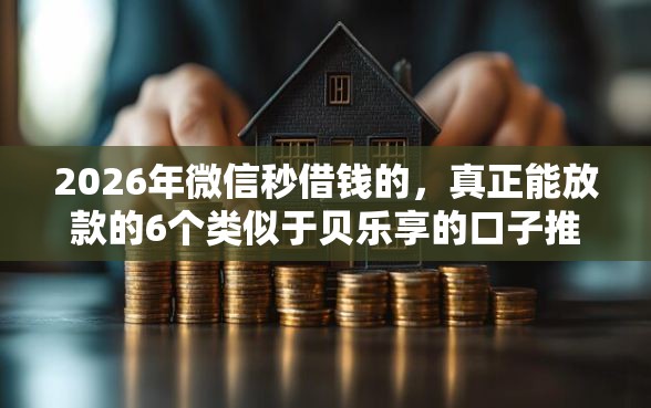 2026年微信秒借钱的，真正能放款的6个类似于贝乐享的口子推荐